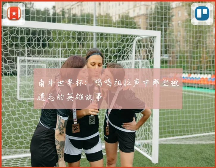 南非世界杯：呜呜祖拉声中那些被遗忘的英雄故事