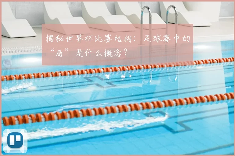 揭秘世界杯比赛结构：足球赛中的“局”是什么概念？