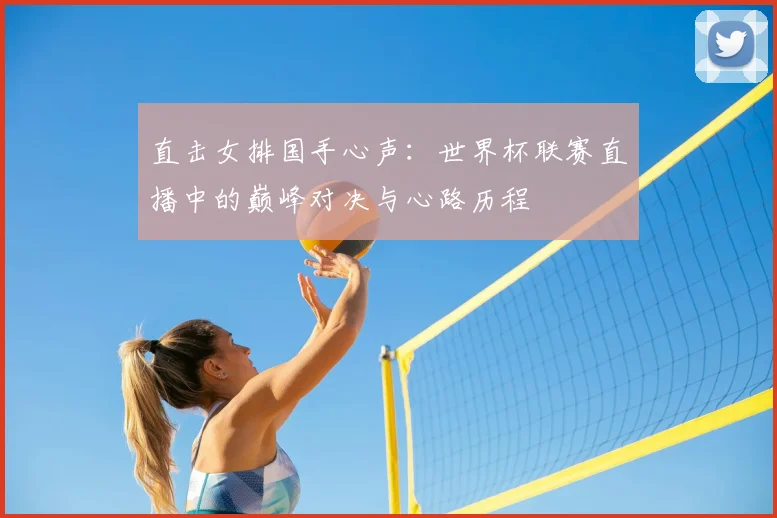 直击女排国手心声:世界杯联赛直播中的巅峰对决与心路历程