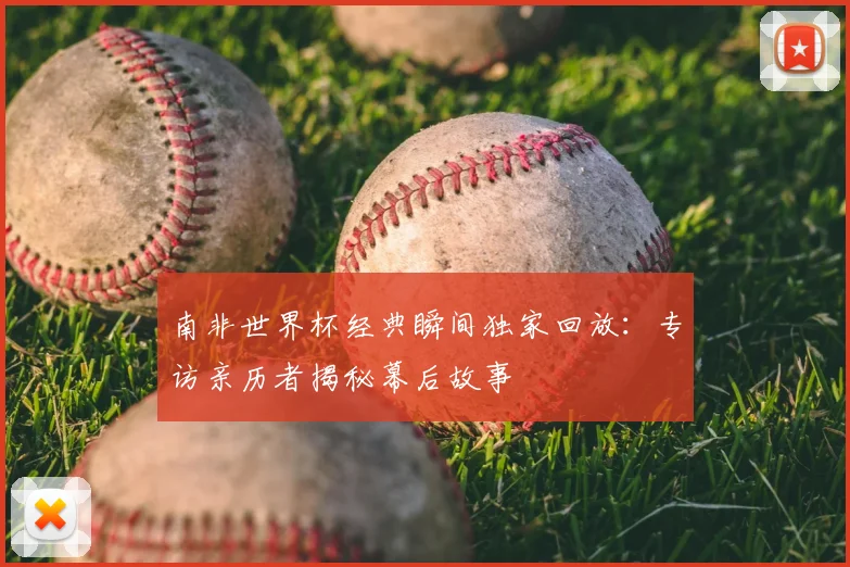 南非世界杯经典瞬间独家回放：专访亲历者揭秘幕后故事