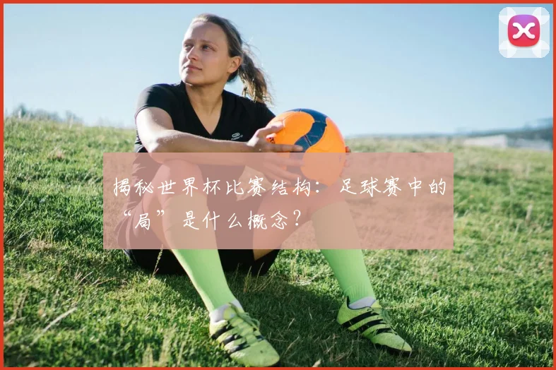 揭秘世界杯比赛结构：足球赛中的“局”是什么概念？