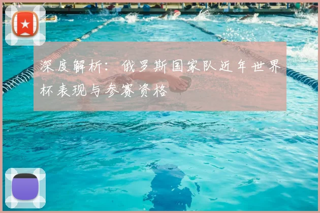 深度解析：俄罗斯国家队近年世界杯表现与参赛资格