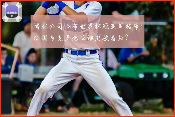 博彩公司公布世界杯冠亚军赔率：法国与克罗地亚谁更被看好？