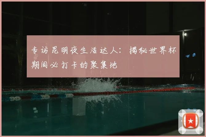 专访昆明夜生活达人:揭秘世界杯期间必打卡的聚集地