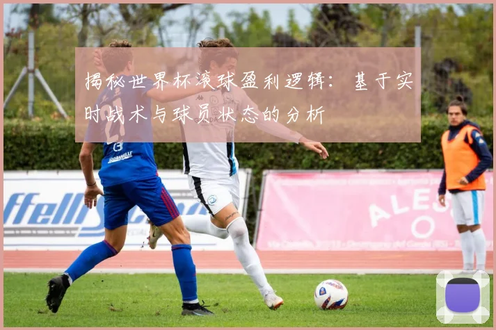 揭秘世界杯滚球盈利逻辑：基于实时战术与球员状态的分析