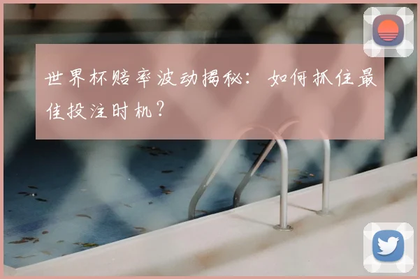 世界杯赔率波动揭秘：如何抓住最佳投注时机？