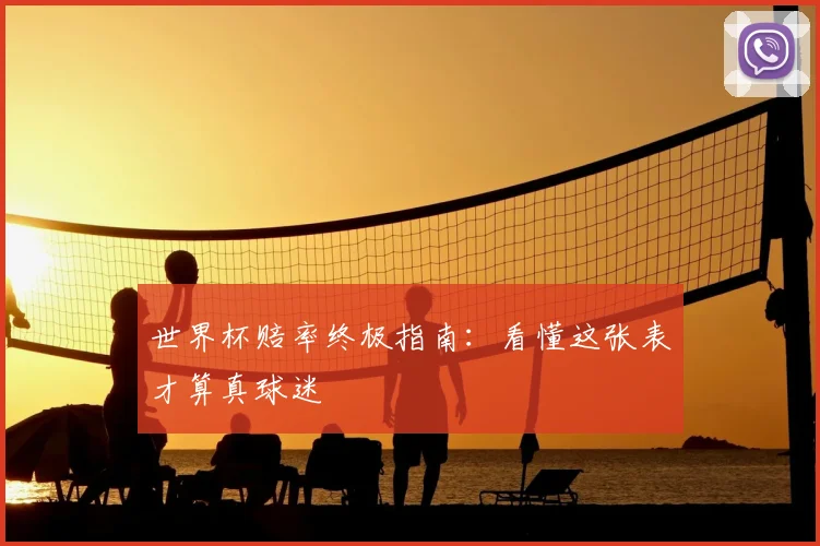 世界杯赔率终极指南：看懂这张表才算真球迷