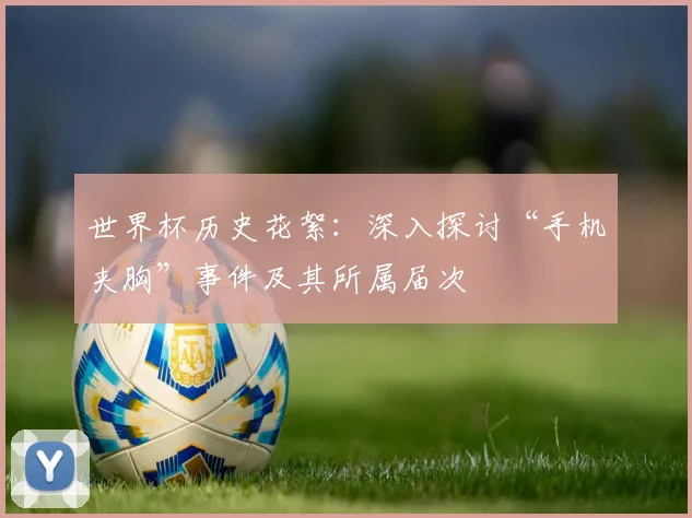 世界杯历史花絮：深入探讨“手机夹胸”事件及其所属届次