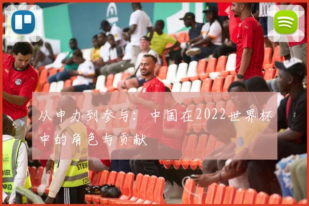 从申办到参与：中国在2022世界杯中的角色与贡献