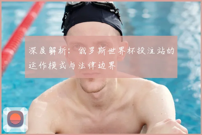 深度解析：俄罗斯世界杯投注站的运作模式与法律边界