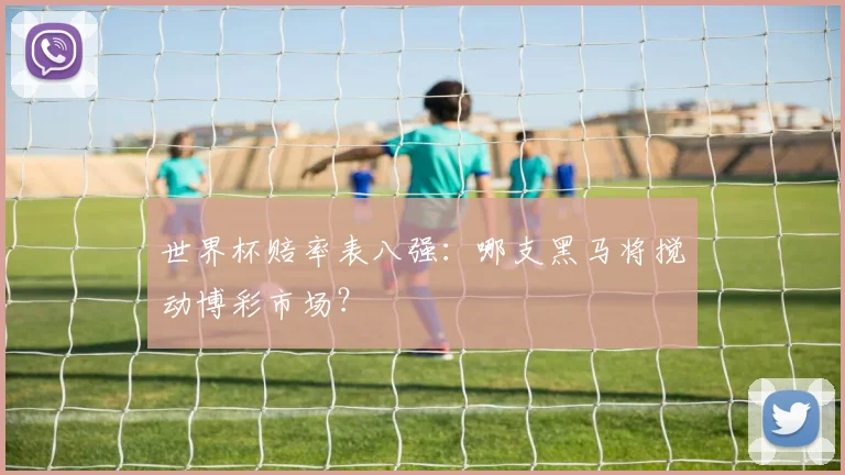 世界杯赔率表八强：哪支黑马将搅动博彩市场？
