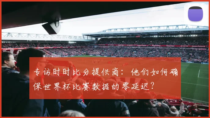 专访时时比分提供商:他们如何确保世界杯比赛数据的零延迟?