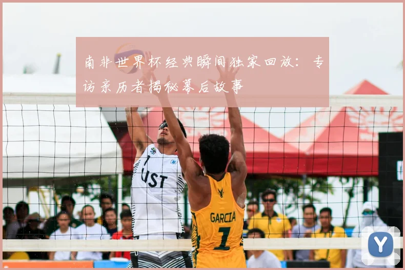 南非世界杯经典瞬间独家回放：专访亲历者揭秘幕后故事