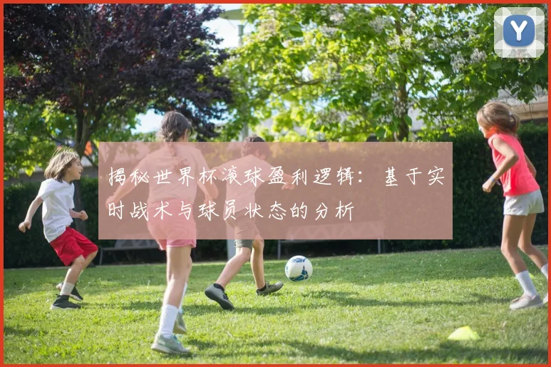 揭秘世界杯滚球盈利逻辑：基于实时战术与球员状态的分析