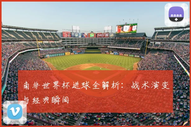 南非世界杯进球全解析：战术演变与经典瞬间