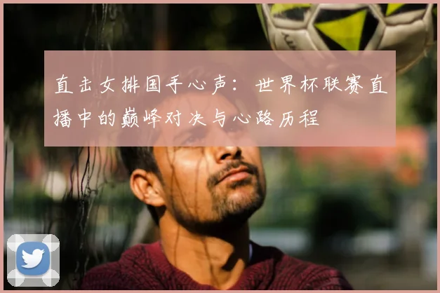 直击女排国手心声:世界杯联赛直播中的巅峰对决与心路历程
