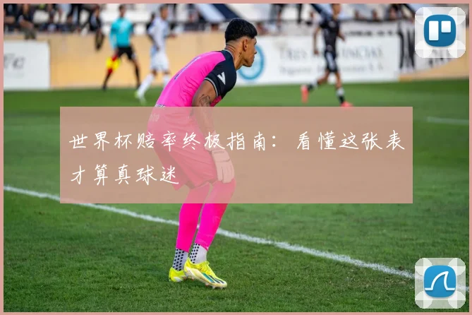 世界杯赔率终极指南：看懂这张表才算真球迷