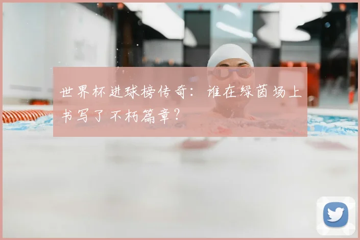 世界杯进球榜传奇:谁在绿茵场上书写了不朽篇章?