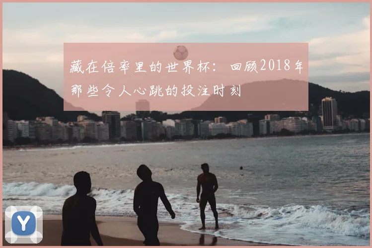 藏在倍率里的世界杯：回顾2018年那些令人心跳的投注时刻