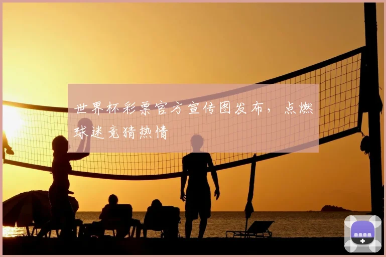 世界杯彩票官方宣传图发布,点燃球迷竞猜热情